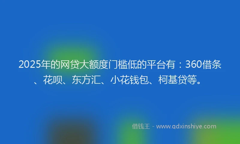 2025年的网贷大额度门槛低的平台有：360借条、花呗、东方汇、小花钱包、柯基贷等。