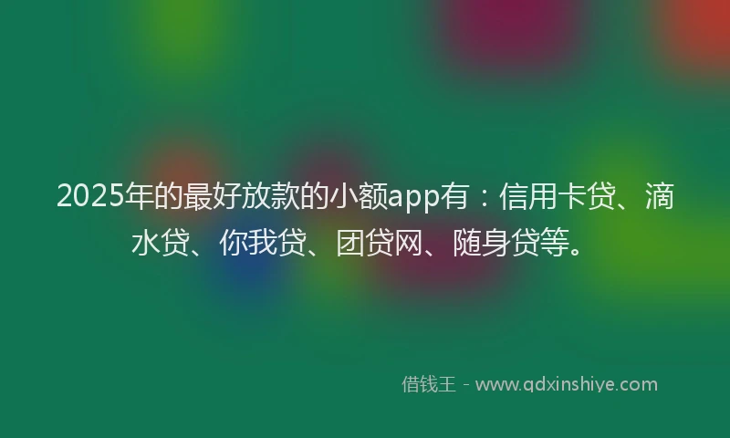 2025年的最好放款的小额app有：信用卡贷、滴水贷、你我贷、团贷网、随身贷等。