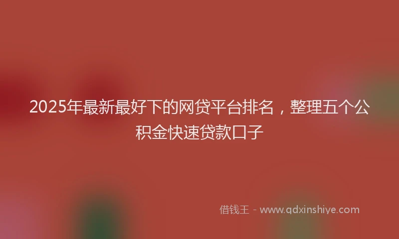 2025年最新最好下的网贷平台排名，整理五个公积金快速贷款口子