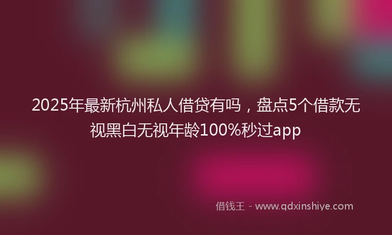 2025年最新杭州私人借贷有吗，盘点5个借款无视黑白无视年龄100%秒过app