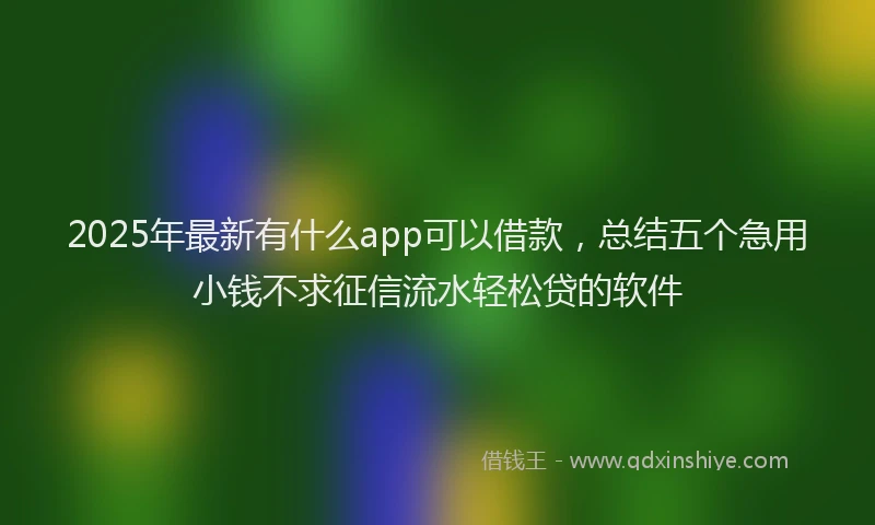 2025年最新有什么app可以借款，总结五个急用小钱不求征信流水轻松贷的软件