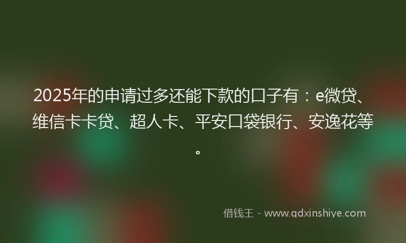 2025年的申请过多还能下款的口子有：e微贷、维信卡卡贷、超人卡、平安口袋银行、安逸花等。