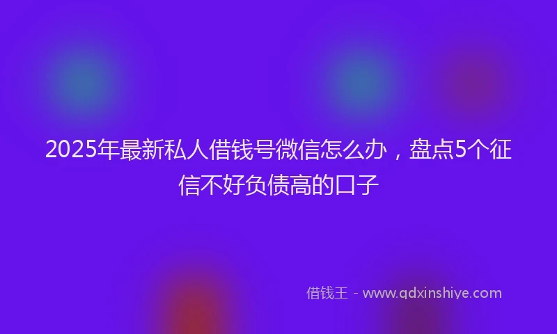 2025年最新私人借钱号微信怎么办，盘点5个征信不好负债高的口子