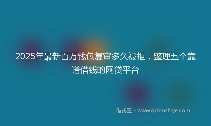 2025年最新百万钱包复审多久被拒，整理五个靠谱借钱的网贷平台