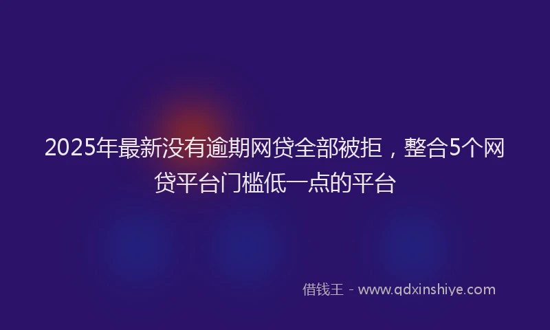 2025年最新没有逾期网贷全部被拒，整合5个网贷平台门槛低一点的平台