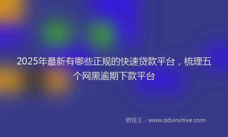 2025年最新有哪些正规的快速贷款平台，梳理五个网黑逾期下款平台