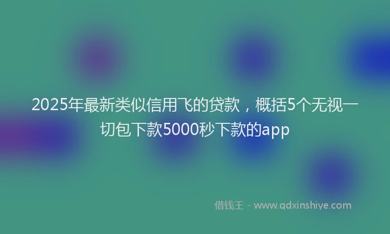 2025年最新类似信用飞的贷款，概括5个无视一切包下款5000秒下款的app