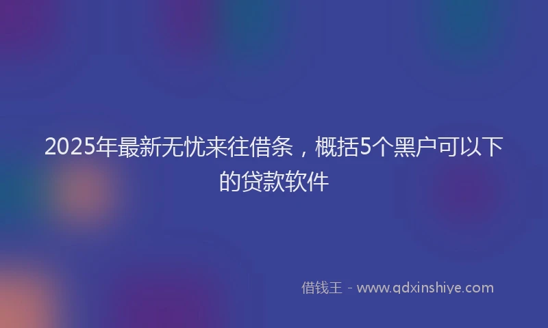 2025年最新无忧来往借条，概括5个黑户可以下的贷款软件