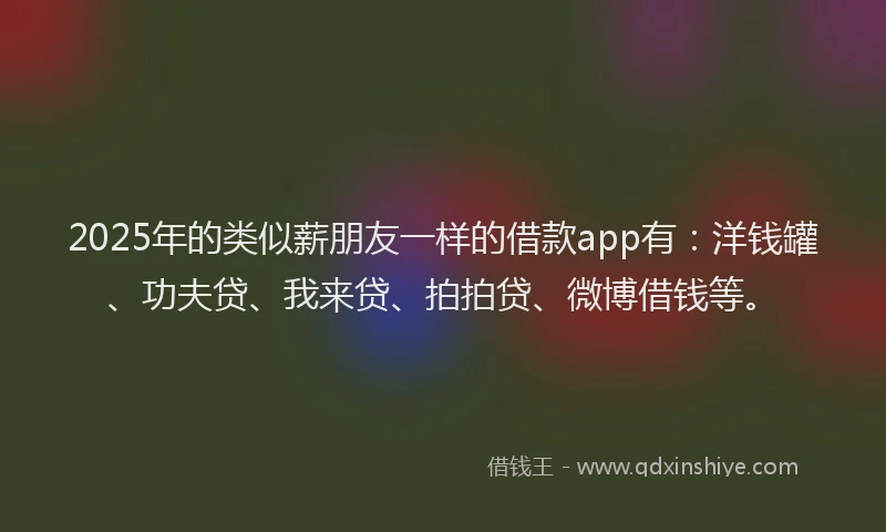 2025年的类似薪朋友一样的借款app有:洋钱罐、功夫贷、我来贷、拍拍贷、微博借钱等。