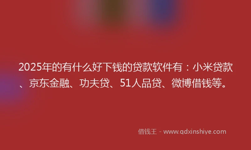 2025年的有什么好下钱的贷款软件有：小米贷款、京东金融、功夫贷、51人品贷、微博借钱等。