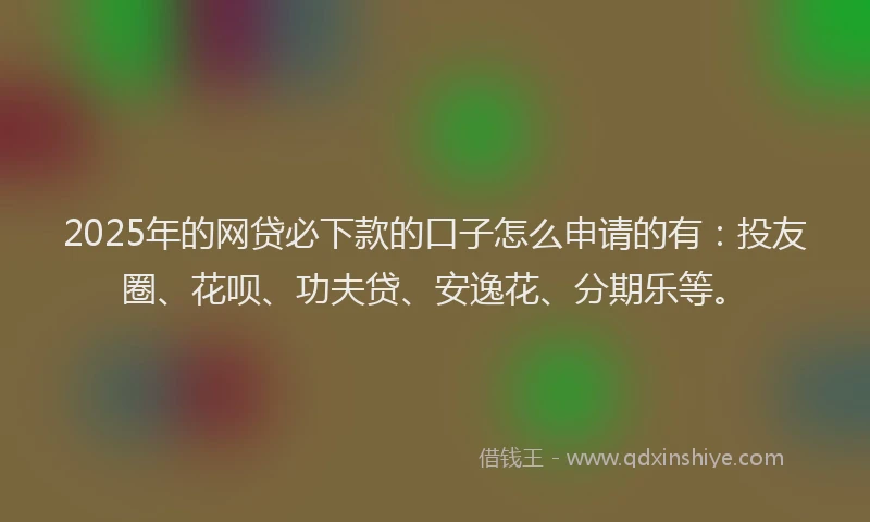 2025年的网贷必下款的口子怎么申请的有：投友圈、花呗、功夫贷、安逸花、分期乐等。