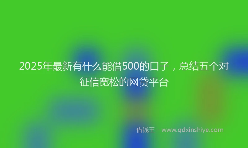 2025年最新有什么能借500的口子,总结五个对征信宽松的网贷平台