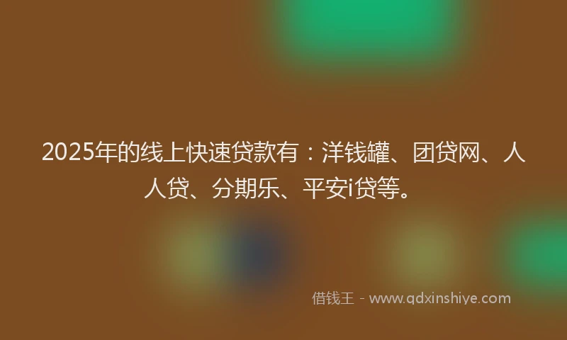 2025年的线上快速贷款有：洋钱罐、团贷网、人人贷、分期乐、平安i贷等。