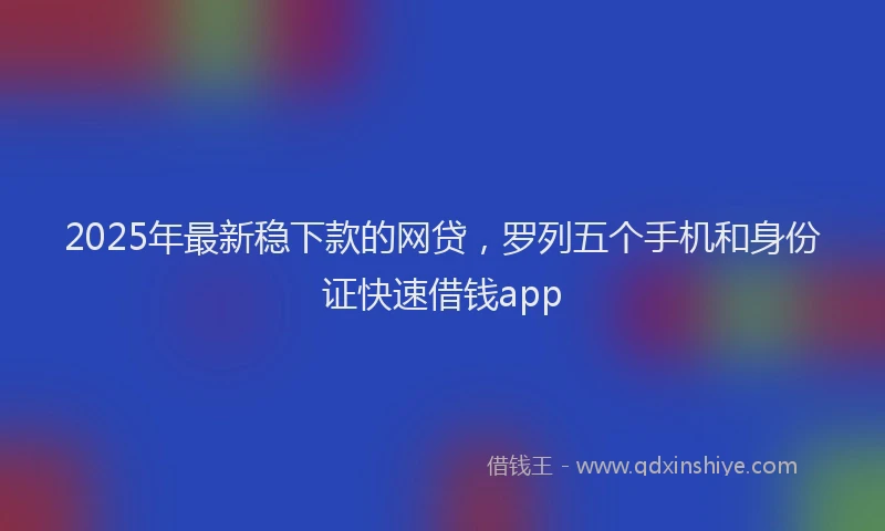 2025年最新稳下款的网贷，罗列五个手机和身份证快速借钱app