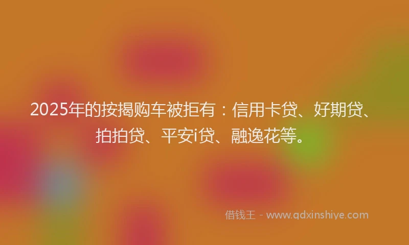 2025年的按揭购车被拒有：信用卡贷、好期贷、拍拍贷、平安i贷、融逸花等。