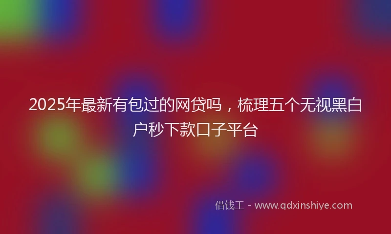 2025年最新有包过的网贷吗，梳理五个无视黑白户秒下款口子平台