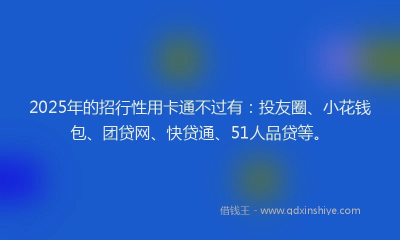 2025年的招行性用卡通不过有：投友圈、小花钱包、团贷网、快贷通、51人品贷等。