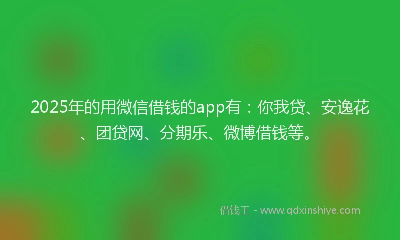 2025年的用微信借钱的app有：你我贷、安逸花、团贷网、分期乐、微博借钱等。