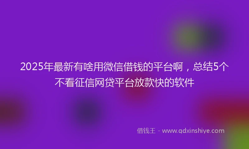 2025年最新有啥用微信借钱的平台啊，总结5个不看征信网贷平台放款快的软件