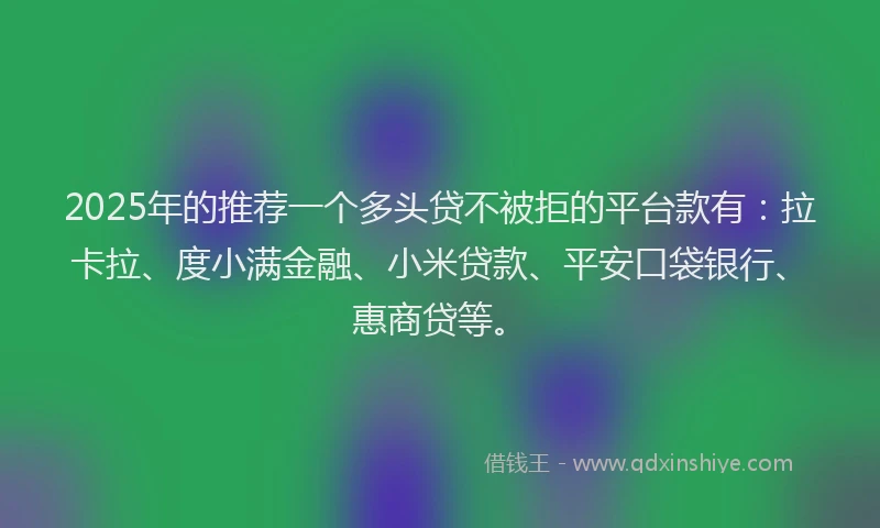 2025年的推荐一个多头贷不被拒的平台款有：拉卡拉、度小满金融、小米贷款、平安口袋银行、惠商贷等。