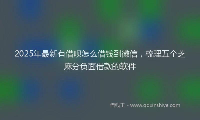 2025年最新有借呗怎么借钱到微信，梳理五个芝麻分负面借款的软件