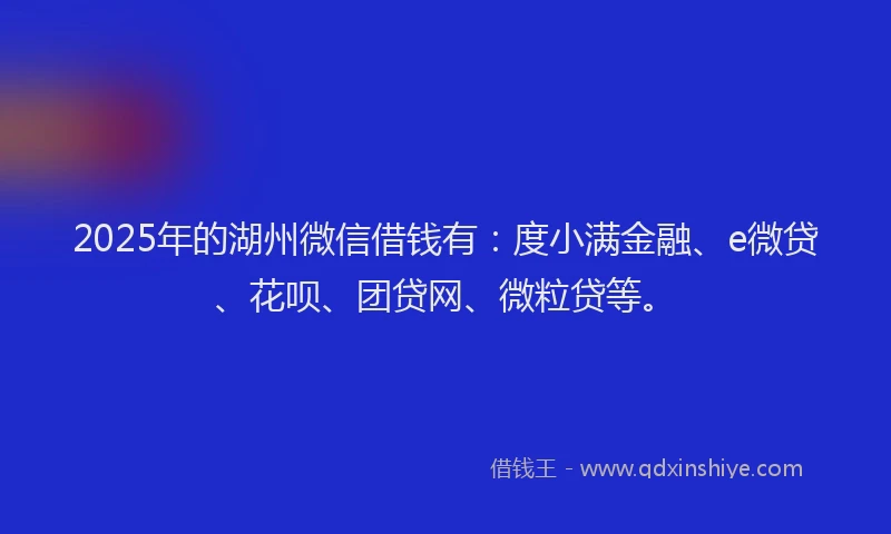 2025年的湖州微信借钱有：度小满金融、e微贷、花呗、团贷网、微粒贷等。