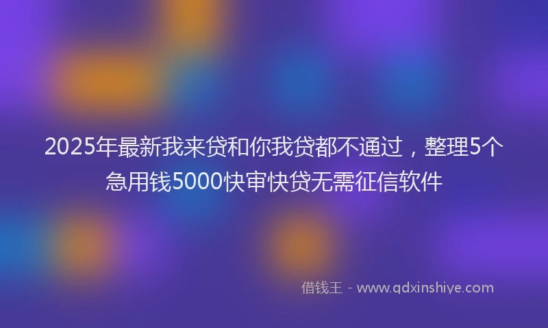 2025年最新我来贷和你我贷都不通过，整理5个急用钱5000快审快贷无需征信软件