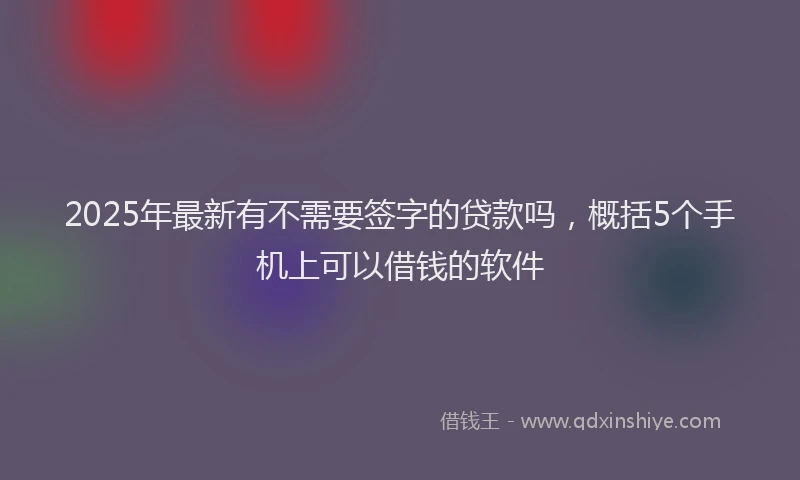 2025年最新有不需要签字的贷款吗，概括5个手机上可以借钱的软件