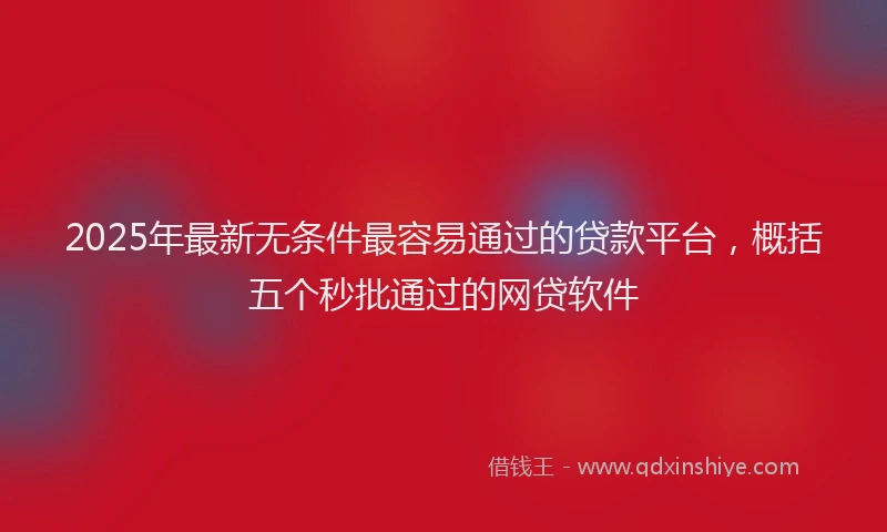 2025年最新无条件最容易通过的贷款平台，概括五个秒批通过的网贷软件