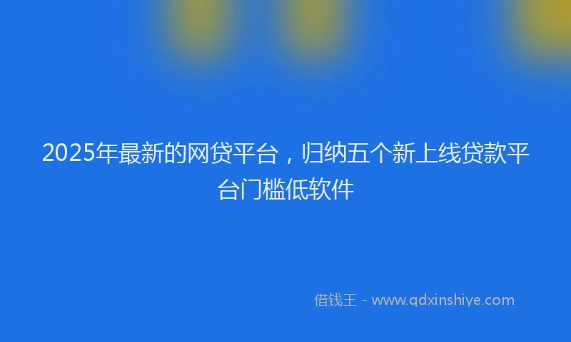 2025年最新的网贷平台，归纳五个新上线贷款平台门槛低软件