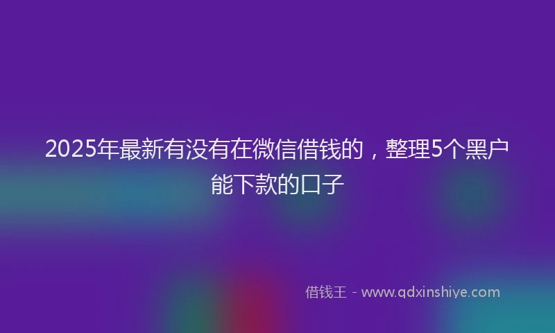 2025年最新有没有在微信借钱的，整理5个黑户能下款的口子