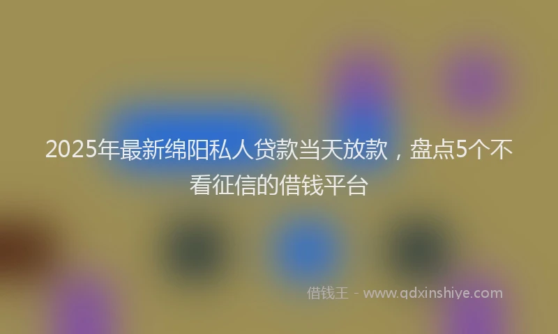 2025年最新绵阳私人贷款当天放款，盘点5个不看征信的借钱平台
