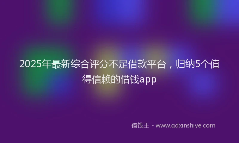 2025年最新综合评分不足借款平台，归纳5个值得信赖的借钱app
