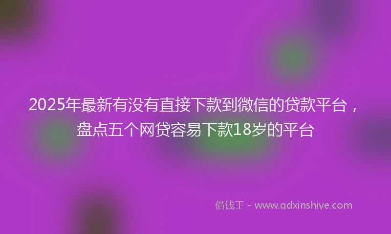 2025年最新有没有直接下款到微信的贷款平台，盘点五个网贷容易下款18岁的平台