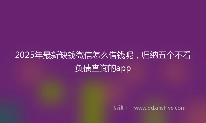2025年最新缺钱微信怎么借钱呢，归纳五个不看负债查询的app