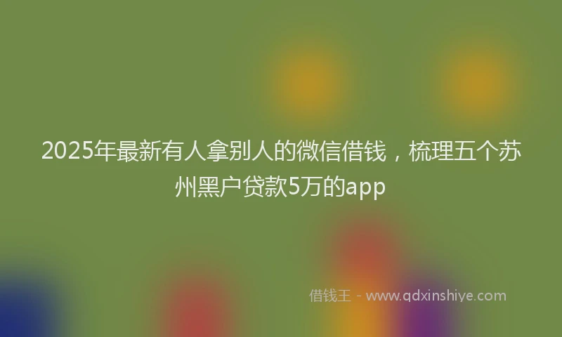 2025年最新有人拿别人的微信借钱，梳理五个苏州黑户贷款5万的app