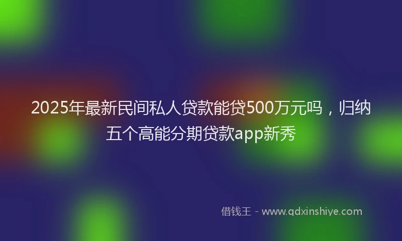 2025年最新民间私人贷款能贷500万元吗，归纳五个高能分期贷款app新秀