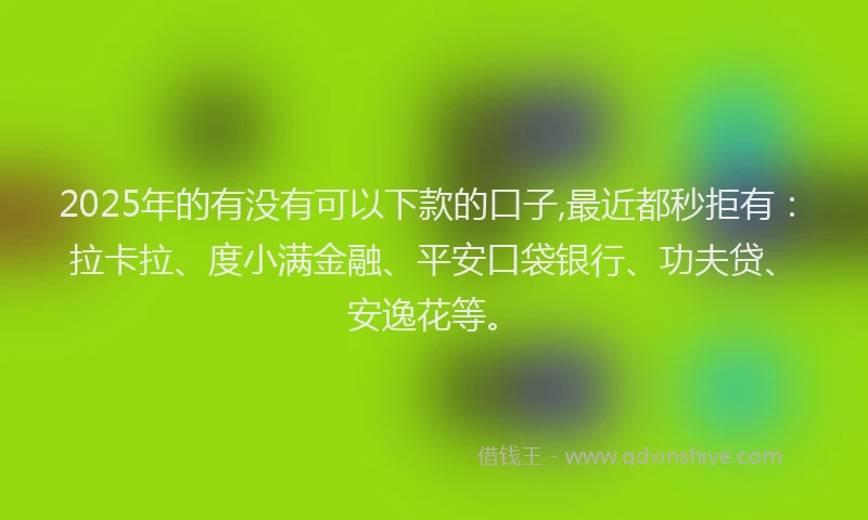 2025年的有没有可以下款的口子,最近都秒拒有:拉卡拉、度小满金融、平安口袋银行、功夫贷、安逸花等。