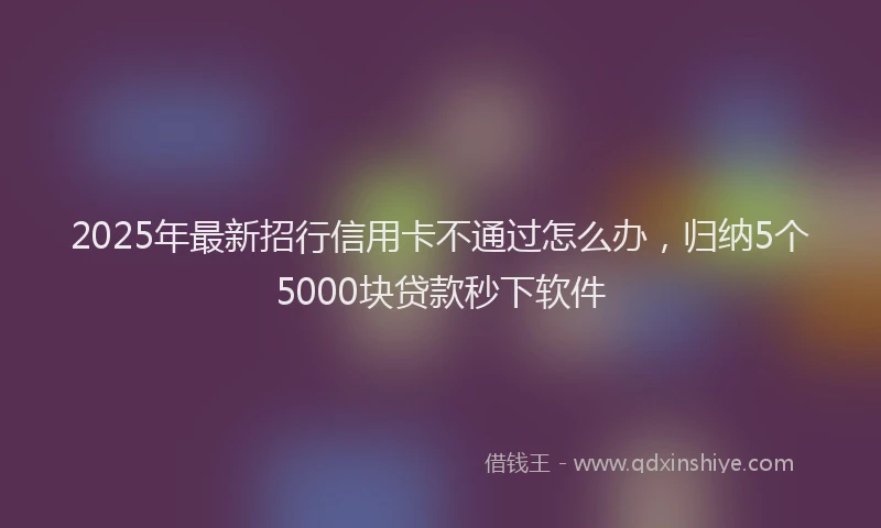 2025年最新招行信用卡不通过怎么办，归纳5个5000块贷款秒下软件