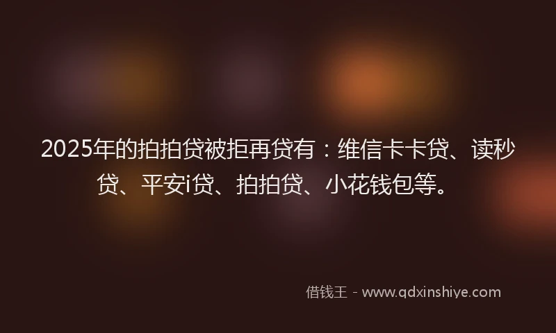 2025年的拍拍贷被拒再贷有：维信卡卡贷、读秒贷、平安i贷、拍拍贷、小花钱包等。