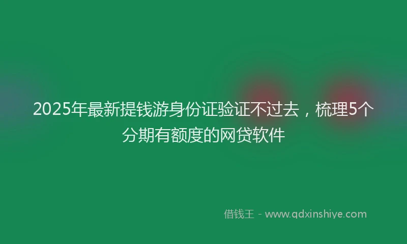 2025年最新提钱游身份证验证不过去，梳理5个分期有额度的网贷软件