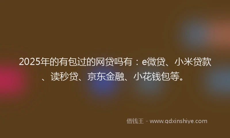2025年的有包过的网贷吗有：e微贷、小米贷款、读秒贷、京东金融、小花钱包等。