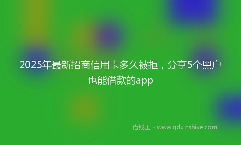 2025年最新招商信用卡多久被拒，分享5个黑户也能借款的app