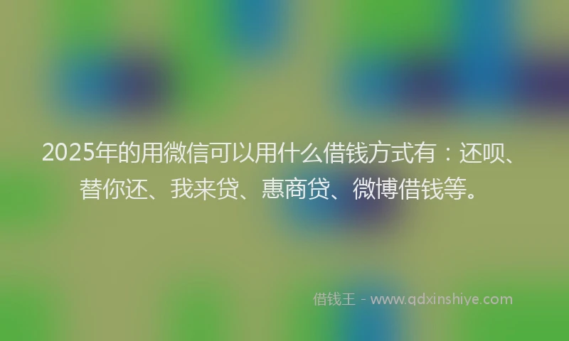 2025年的用微信可以用什么借钱方式有：还呗、替你还、我来贷、惠商贷、微博借钱等。