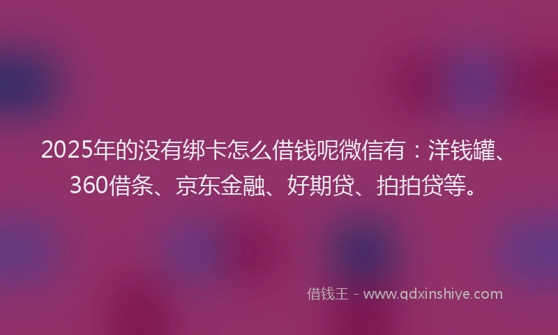 2025年的没有绑卡怎么借钱呢微信有：洋钱罐、360借条、京东金融、好期贷、拍拍贷等。