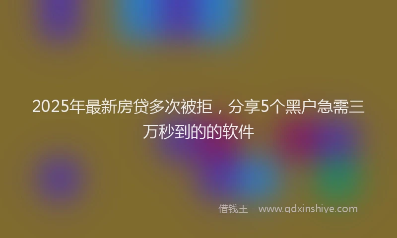 2025年最新房贷多次被拒，分享5个黑户急需三万秒到的的软件