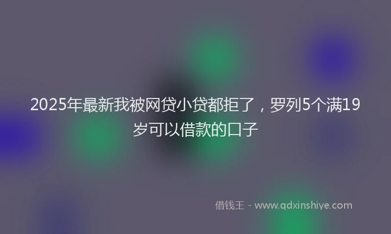 2025年最新我被网贷小贷都拒了，罗列5个满19岁可以借款的口子