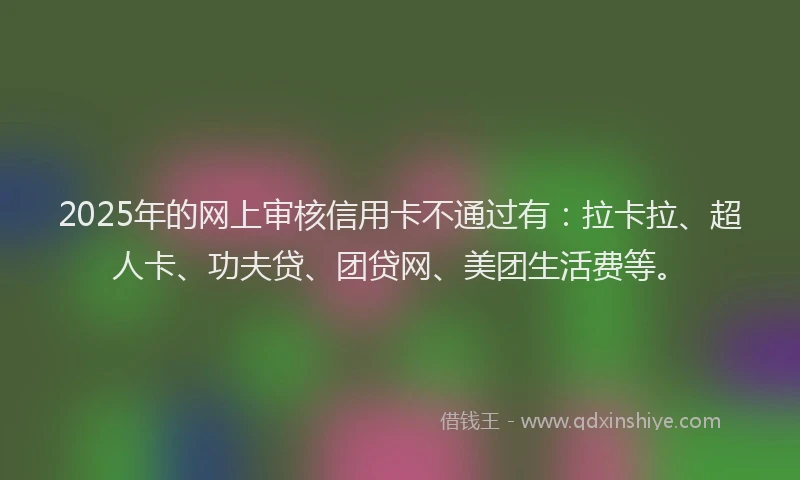 2025年的网上审核信用卡不通过有：拉卡拉、超人卡、功夫贷、团贷网、美团生活费等。