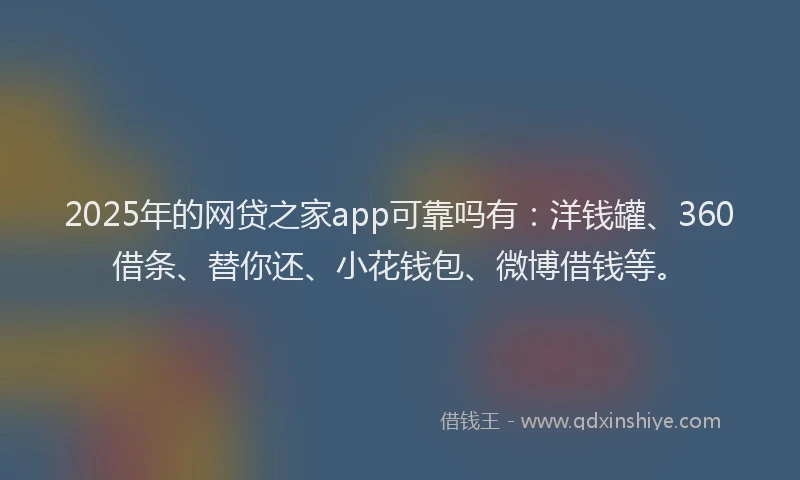 2025年的网贷之家app可靠吗有：洋钱罐、360借条、替你还、小花钱包、微博借钱等。