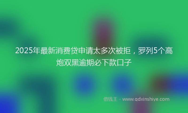 2025年最新消费贷申请太多次被拒，罗列5个高炮双黑逾期必下款口子
